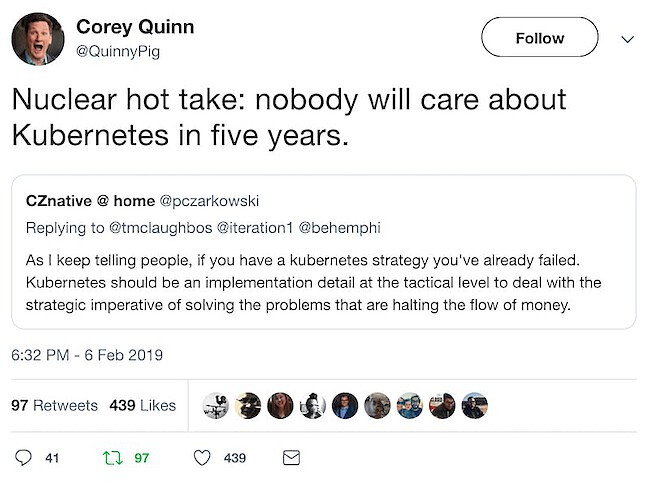 Nuclear hot take: nobody will care about Kubernetes in five years. -A tweet by Corey Quinn